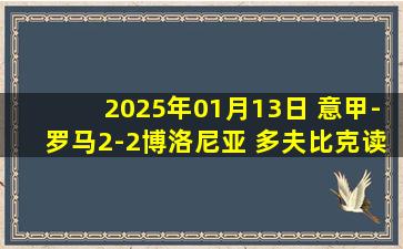 2025年01月13日 意甲-罗马2-2博洛尼亚 多夫比克读秒点射绝平萨56破门